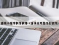毕节连线小程序制作软件（连线应用是什么软件）