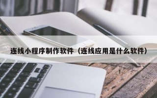 毕节连线小程序制作软件（连线应用是什么软件）
