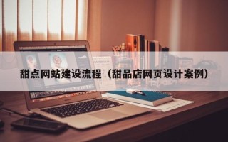 毕节甜点网站建设流程（甜品店网页设计案例）
