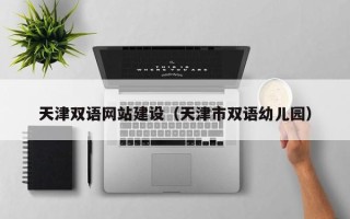 毕节天津双语网站建设（天津市双语幼儿园）