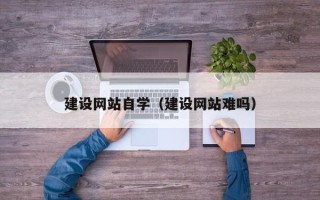 毕节建设网站自学（建设网站难吗）