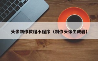 毕节头像制作教程小程序（制作头像生成器）