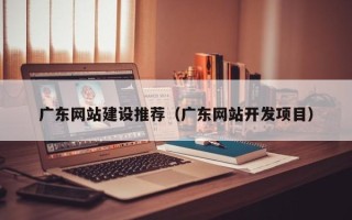 毕节广东网站建设推荐（广东网站开发项目）