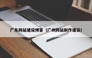 毕节广东网站建设博客（广州网站制作建设）