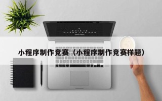毕节小程序制作竞赛（小程序制作竞赛样题）
