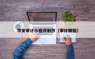 毕节淳安审计小程序制作（审计微信）