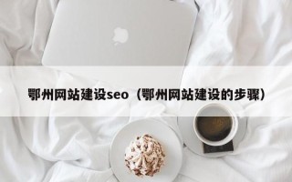 毕节鄂州网站建设seo（鄂州网站建设的步骤）