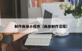 毕节制作画册小程序（画册制作流程）