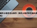 毕节国外小程序怎么制作（海外小程序能在国内用吗）