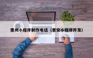 毕节惠州小程序制作电话（惠安小程序开发）