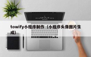 毕节towify小程序制作（小程序头像图片生成）