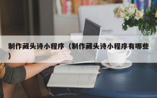 毕节制作藏头诗小程序（制作藏头诗小程序有哪些）
