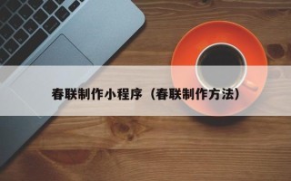 毕节春联制作小程序（春联制作方法）