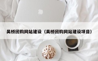 毕节吴桥团购网站建设（吴桥团购网站建设项目）