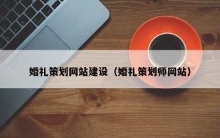 毕节婚礼策划网站建设（婚礼策划师网站）